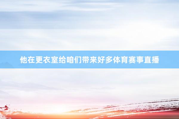 他在更衣室给咱们带来好多体育赛事直播