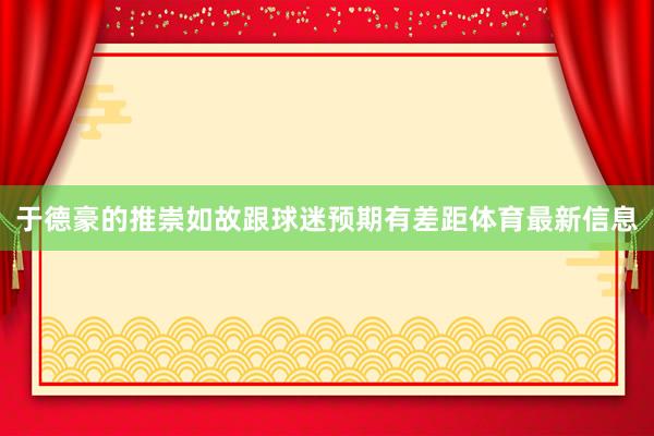 于德豪的推崇如故跟球迷预期有差距体育最新信息
