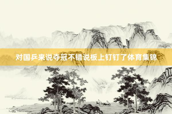 对国乒来说夺冠不错说板上钉钉了体育集锦