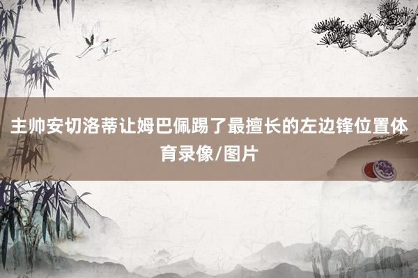 主帅安切洛蒂让姆巴佩踢了最擅长的左边锋位置体育录像/图片