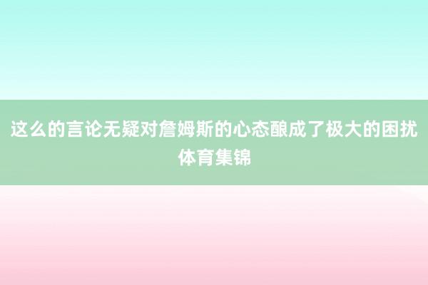 这么的言论无疑对詹姆斯的心态酿成了极大的困扰体育集锦