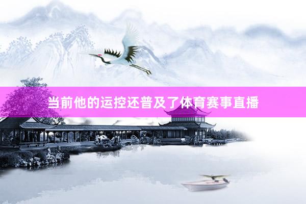 当前他的运控还普及了体育赛事直播