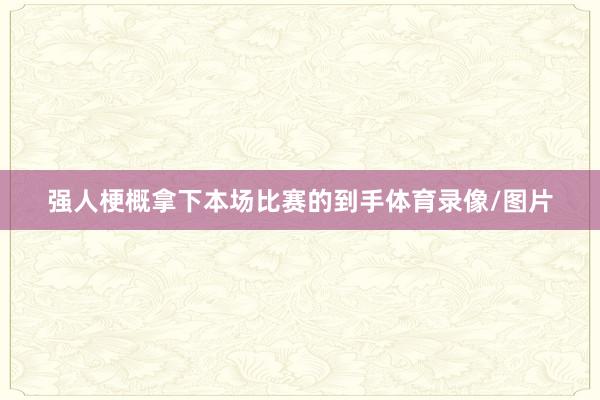 强人梗概拿下本场比赛的到手体育录像/图片