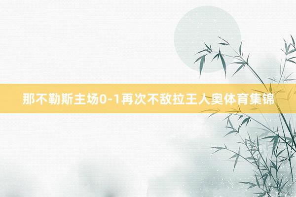 那不勒斯主场0-1再次不敌拉王人奥体育集锦