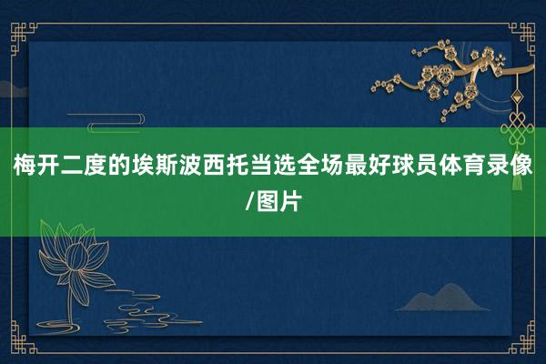 梅开二度的埃斯波西托当选全场最好球员体育录像/图片