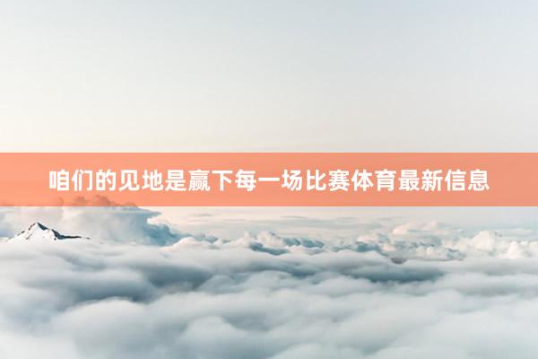 咱们的见地是赢下每一场比赛体育最新信息