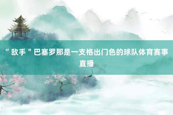 ”敌手＂巴塞罗那是一支格出门色的球队体育赛事直播