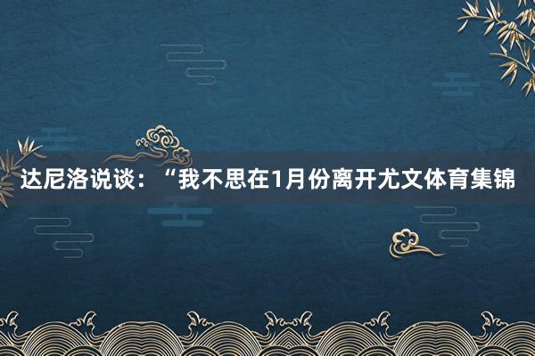 达尼洛说谈：“我不思在1月份离开尤文体育集锦