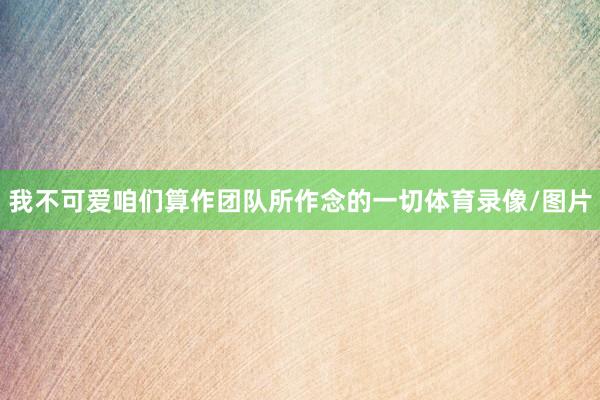 我不可爱咱们算作团队所作念的一切体育录像/图片
