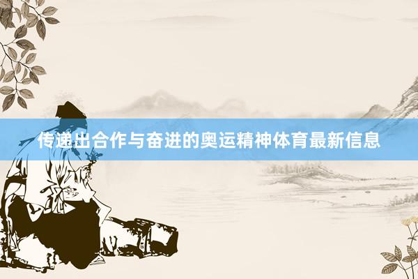 传递出合作与奋进的奥运精神体育最新信息
