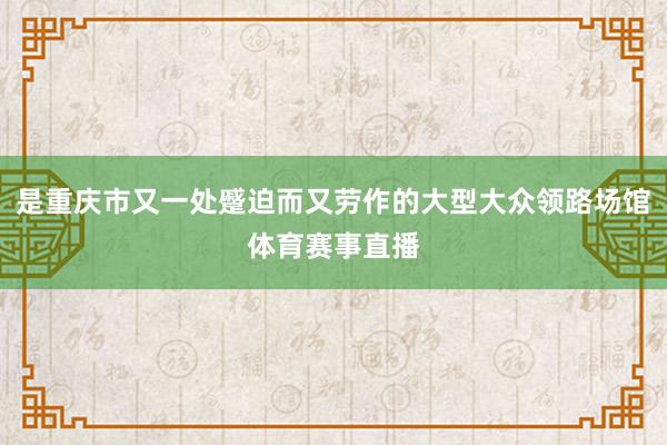 是重庆市又一处蹙迫而又劳作的大型大众领路场馆体育赛事直播