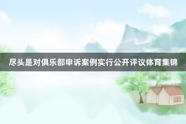 尽头是对俱乐部申诉案例实行公开评议体育集锦