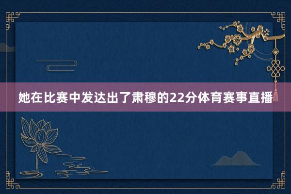 她在比赛中发达出了肃穆的22分体育赛事直播