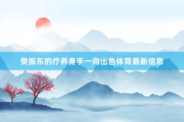 樊振东的疗养身手一向出色体育最新信息