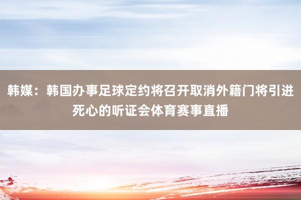 韩媒：韩国办事足球定约将召开取消外籍门将引进死心的听证会体育赛事直播