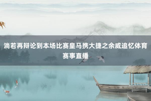 淌若再辩论到本场比赛皇马携大捷之余威追忆体育赛事直播