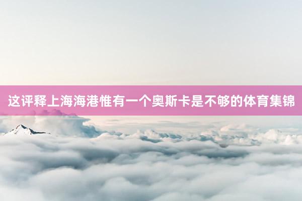 这评释上海海港惟有一个奥斯卡是不够的体育集锦