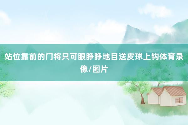 站位靠前的门将只可眼睁睁地目送皮球上钩体育录像/图片