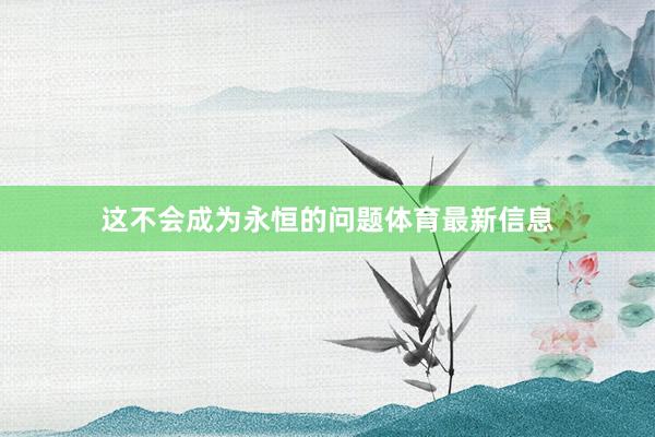 这不会成为永恒的问题体育最新信息
