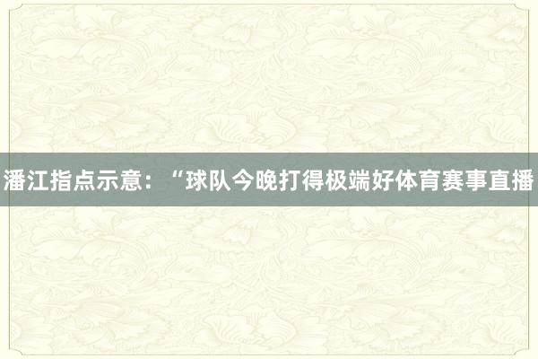 潘江指点示意：“球队今晚打得极端好体育赛事直播