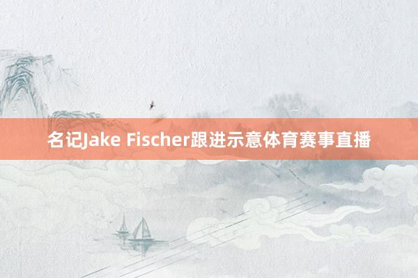 名记Jake Fischer跟进示意体育赛事直播
