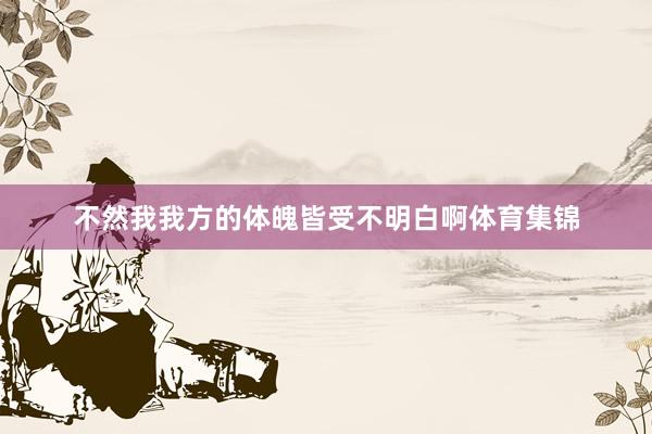 不然我我方的体魄皆受不明白啊体育集锦