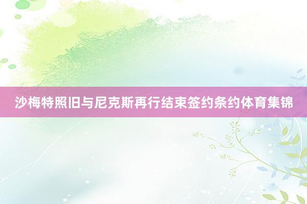 沙梅特照旧与尼克斯再行结束签约条约体育集锦
