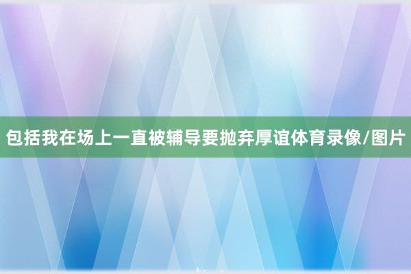 包括我在场上一直被辅导要抛弃厚谊体育录像/图片