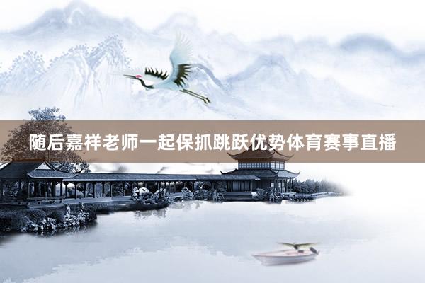 随后嘉祥老师一起保抓跳跃优势体育赛事直播