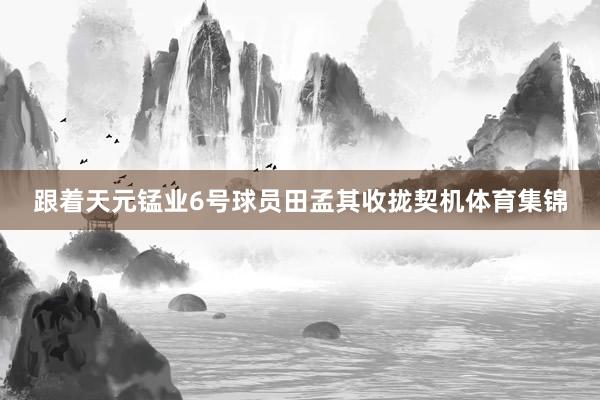 跟着天元锰业6号球员田孟其收拢契机体育集锦