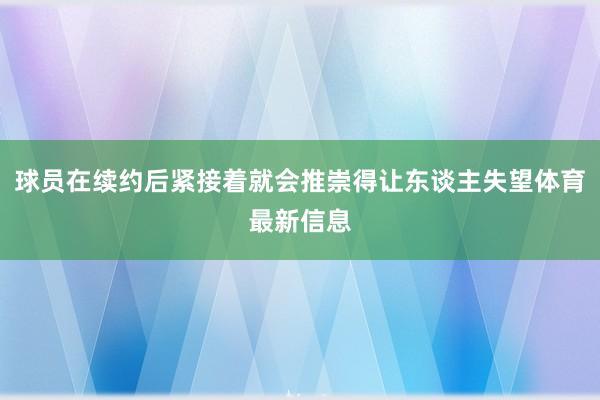 球员在续约后紧接着就会推崇得让东谈主失望体育最新信息