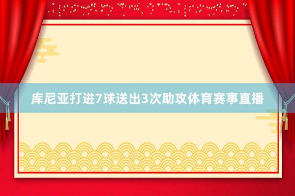 库尼亚打进7球送出3次助攻体育赛事直播
