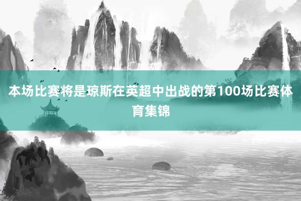 本场比赛将是琼斯在英超中出战的第100场比赛体育集锦