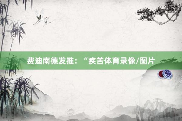 费迪南德发推：“疾苦体育录像/图片