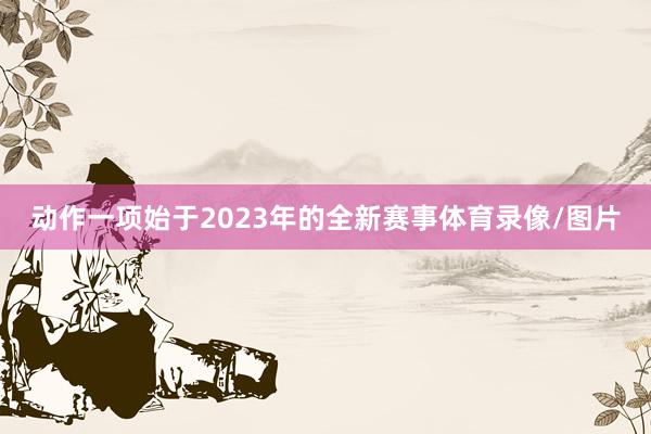 动作一项始于2023年的全新赛事体育录像/图片