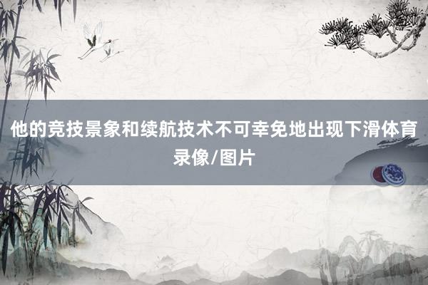 他的竞技景象和续航技术不可幸免地出现下滑体育录像/图片