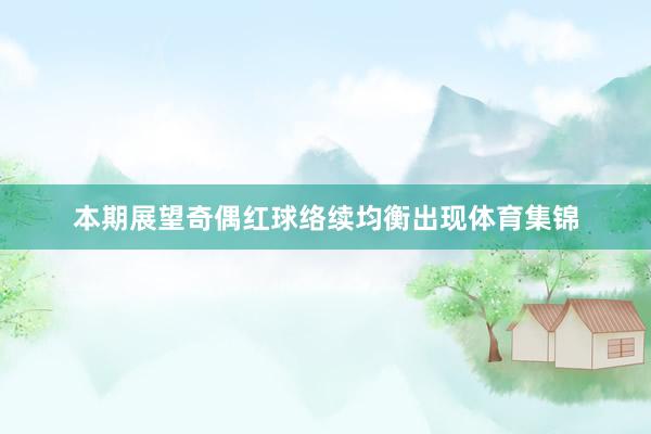 本期展望奇偶红球络续均衡出现体育集锦