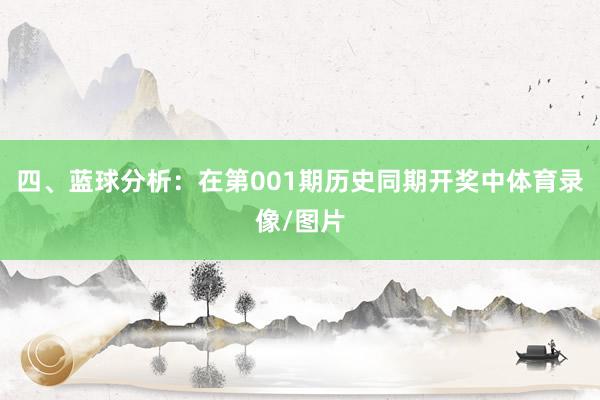 四、蓝球分析：在第001期历史同期开奖中体育录像/图片