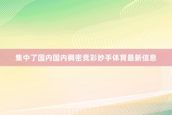 集中了国内国内稠密竞彩妙手体育最新信息