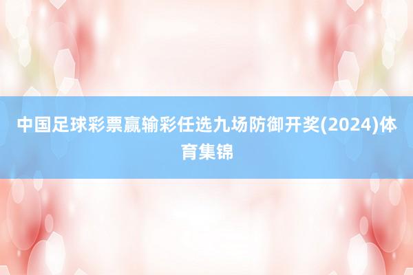 中国足球彩票赢输彩任选九场防御开奖(2024)体育集锦