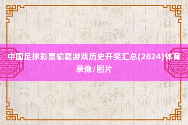 中国足球彩票输赢游戏历史开奖汇总(2024)体育录像/图片