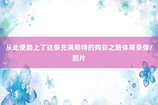 从此便踏上了这条充满期待的购彩之路体育录像/图片