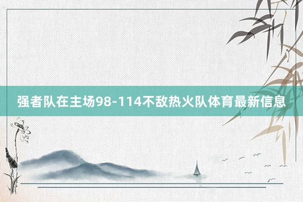 强者队在主场98-114不敌热火队体育最新信息
