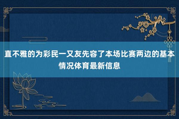 直不雅的为彩民一又友先容了本场比赛两边的基本情况体育最新信息