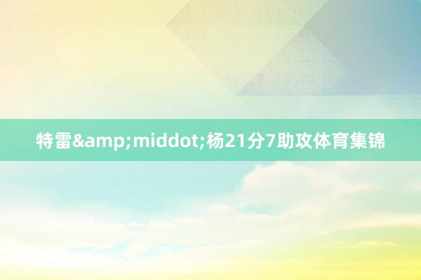 特雷&middot;杨21分7助攻体育集锦
