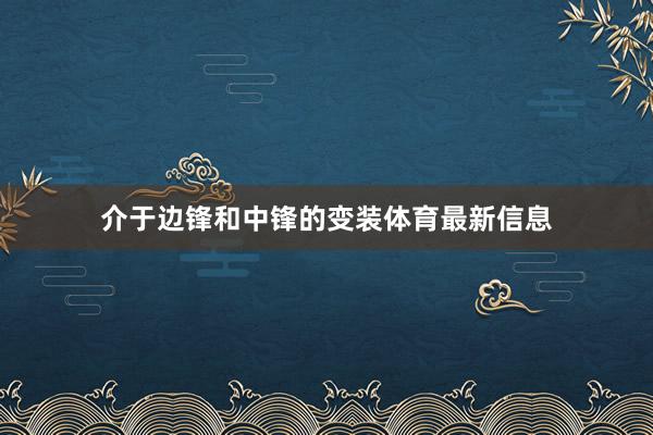 介于边锋和中锋的变装体育最新信息