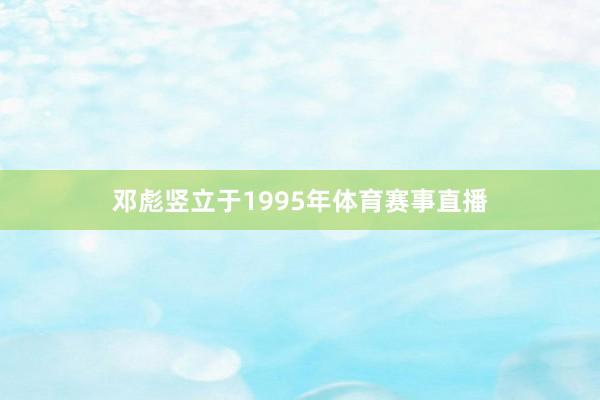邓彪竖立于1995年体育赛事直播