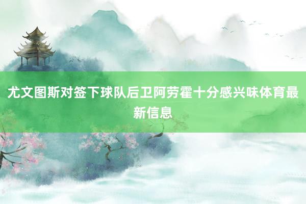 尤文图斯对签下球队后卫阿劳霍十分感兴味体育最新信息