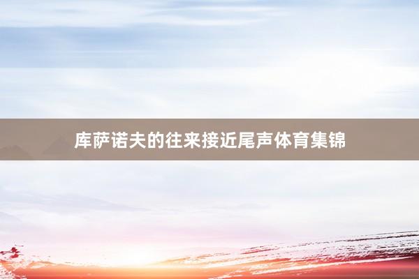 库萨诺夫的往来接近尾声体育集锦