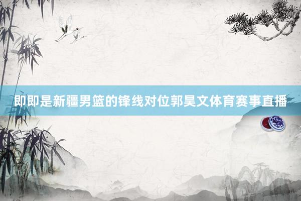 即即是新疆男篮的锋线对位郭昊文体育赛事直播